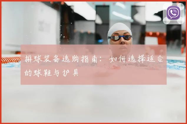 排球装备选购指南：如何选择适合的球鞋与护具