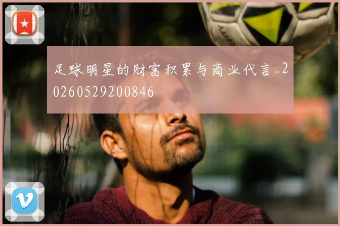 足球明星的财富积累与商业代言_20260529200846