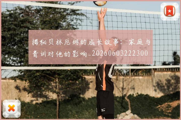 揭秘贝林厄姆的成长故事：家庭与青训对他的影响_20260603222300
