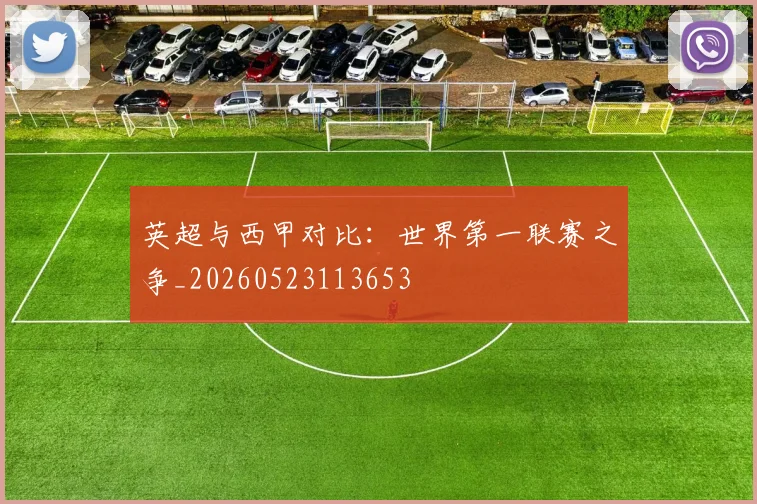 英超与西甲对比：世界第一联赛之争_20260523113653