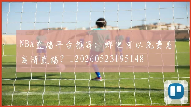 NBA直播平台推荐:哪里可以免费看高清直播?_20260523195148