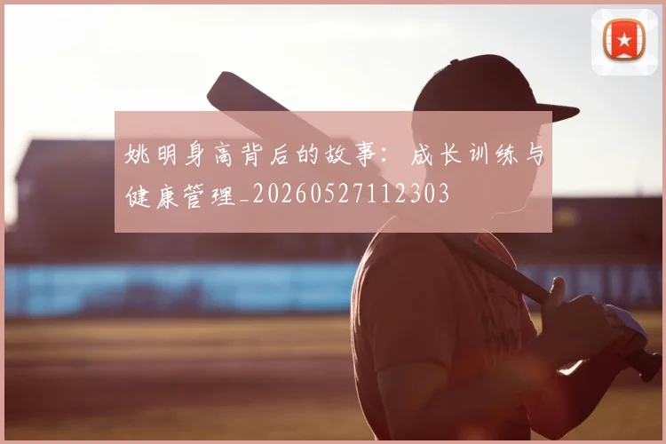 姚明身高背后的故事：成长训练与健康管理_20260527112303