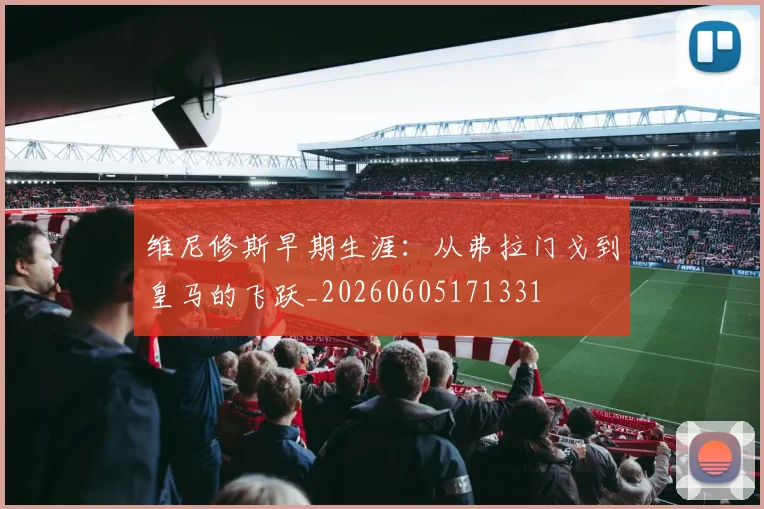 维尼修斯早期生涯:从弗拉门戈到皇马的飞跃_20260605171331