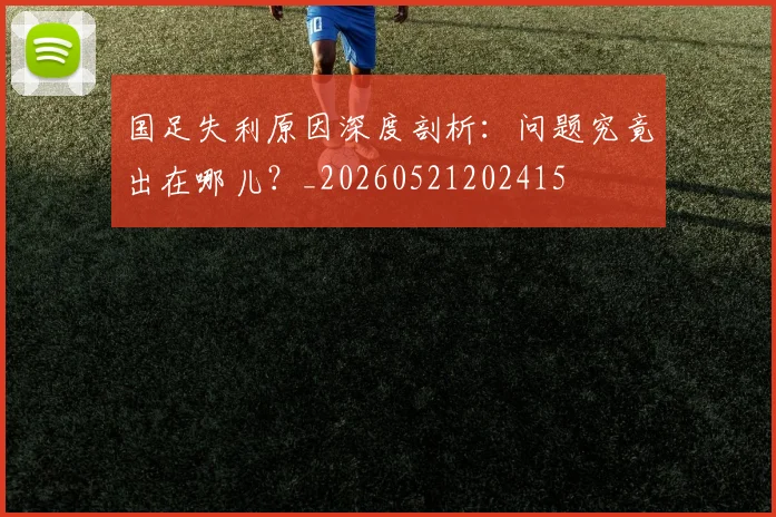 国足失利原因深度剖析：问题究竟出在哪儿？_20260521202415