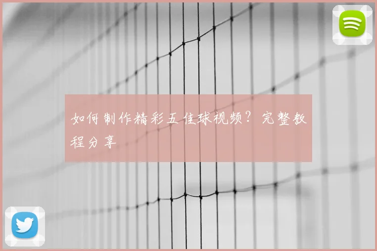 如何制作精彩五佳球视频？完整教程分享