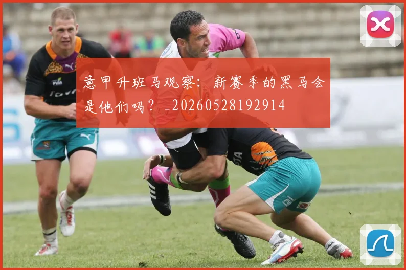 意甲升班马观察：新赛季的黑马会是他们吗？_20260528192914