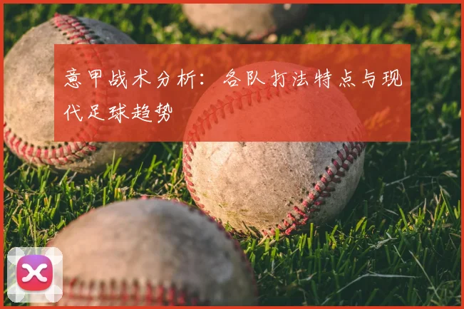 意甲战术分析：各队打法特点与现代足球趋势