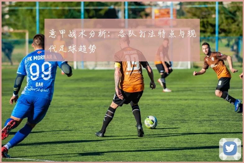 意甲战术分析:各队打法特点与现代足球趋势
